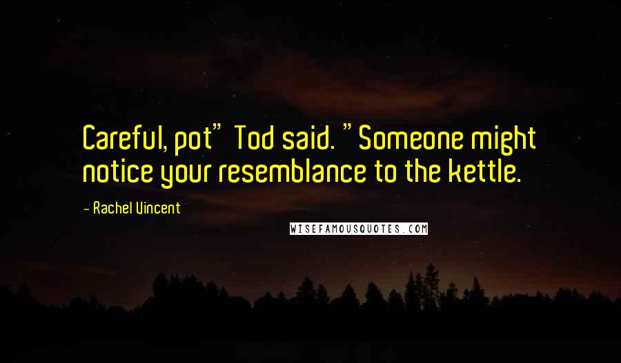 Rachel Vincent Quotes: Careful, pot" Tod said. "Someone might notice your resemblance to the kettle.