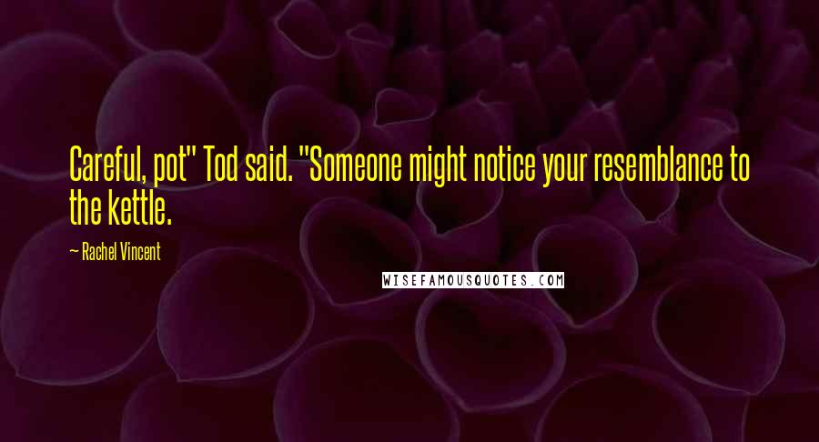 Rachel Vincent Quotes: Careful, pot" Tod said. "Someone might notice your resemblance to the kettle.