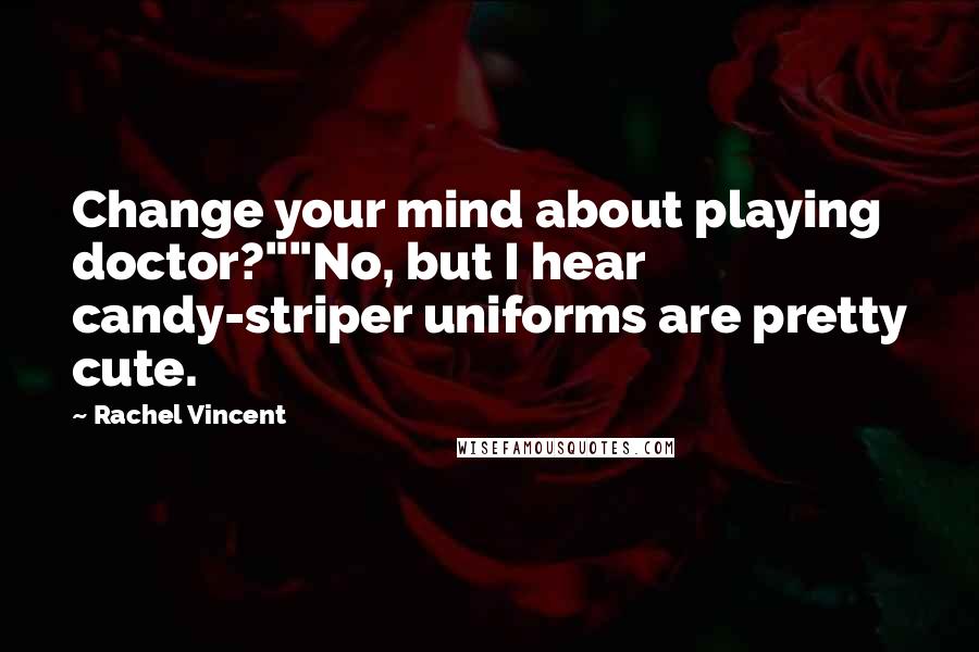 Rachel Vincent Quotes: Change your mind about playing doctor?""No, but I hear candy-striper uniforms are pretty cute.