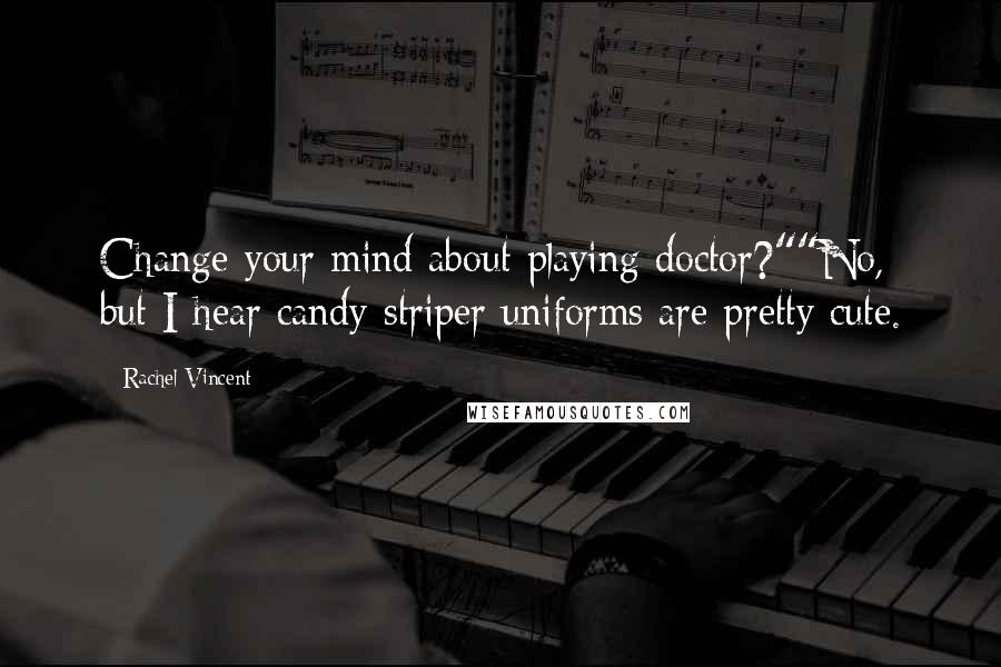 Rachel Vincent Quotes: Change your mind about playing doctor?""No, but I hear candy-striper uniforms are pretty cute.