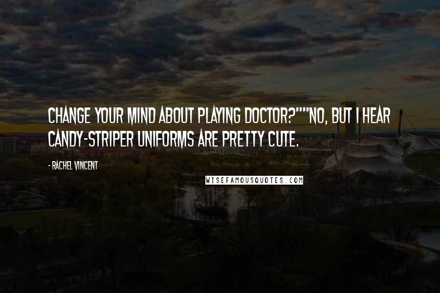 Rachel Vincent Quotes: Change your mind about playing doctor?""No, but I hear candy-striper uniforms are pretty cute.