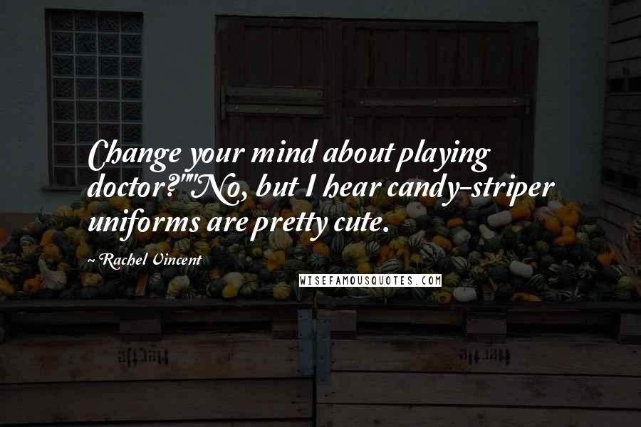 Rachel Vincent Quotes: Change your mind about playing doctor?""No, but I hear candy-striper uniforms are pretty cute.