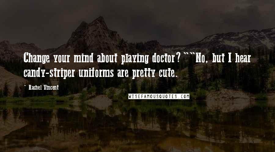 Rachel Vincent Quotes: Change your mind about playing doctor?""No, but I hear candy-striper uniforms are pretty cute.