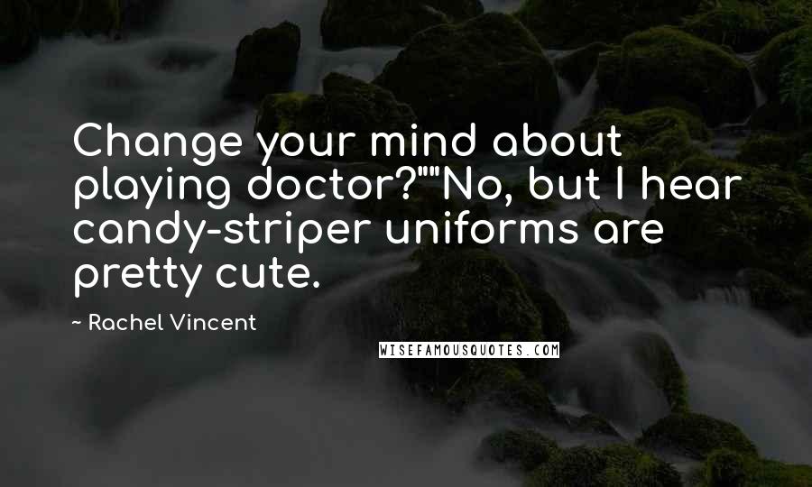 Rachel Vincent Quotes: Change your mind about playing doctor?""No, but I hear candy-striper uniforms are pretty cute.