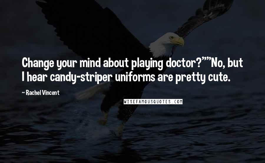 Rachel Vincent Quotes: Change your mind about playing doctor?""No, but I hear candy-striper uniforms are pretty cute.