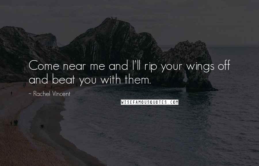 Rachel Vincent Quotes: Come near me and I'll rip your wings off and beat you with them.