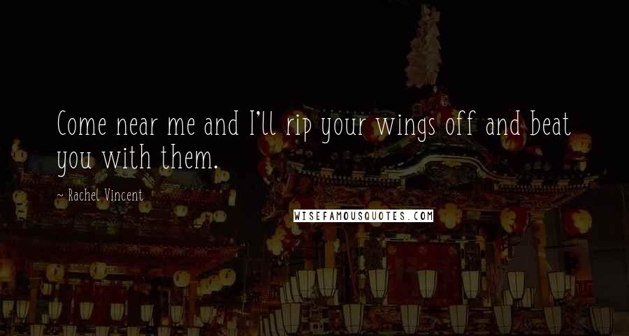 Rachel Vincent Quotes: Come near me and I'll rip your wings off and beat you with them.