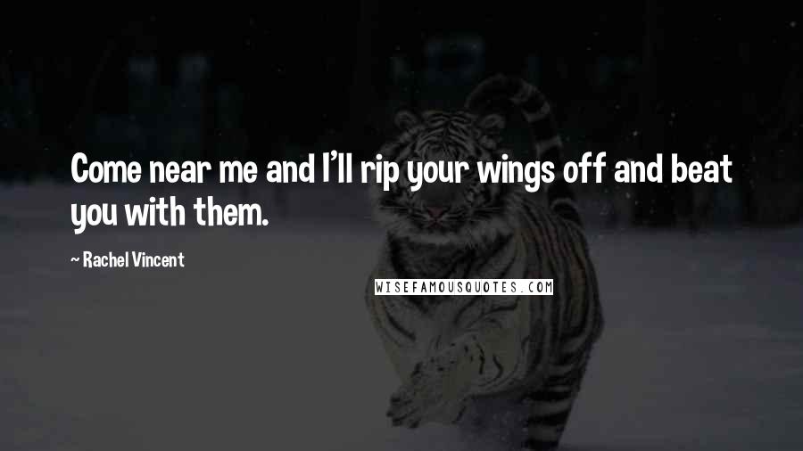 Rachel Vincent Quotes: Come near me and I'll rip your wings off and beat you with them.