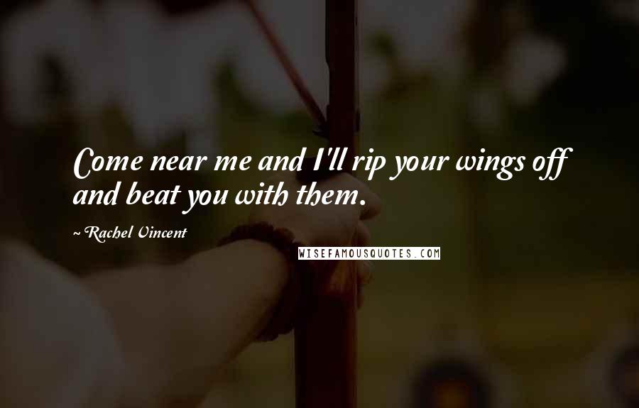 Rachel Vincent Quotes: Come near me and I'll rip your wings off and beat you with them.