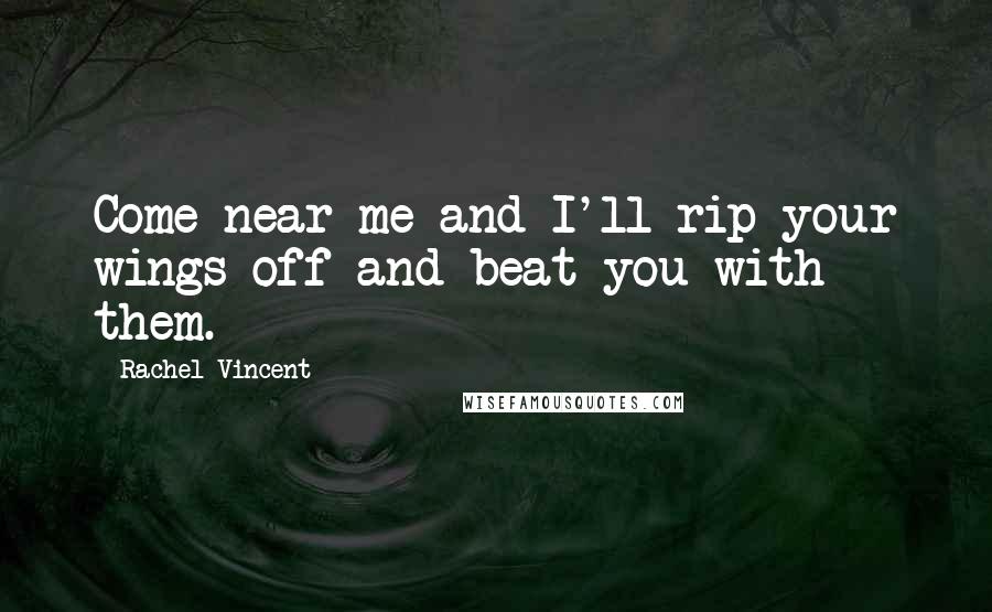 Rachel Vincent Quotes: Come near me and I'll rip your wings off and beat you with them.