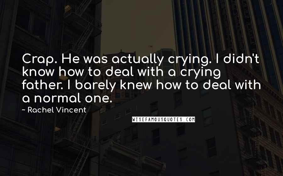 Rachel Vincent Quotes: Crap. He was actually crying. I didn't know how to deal with a crying father. I barely knew how to deal with a normal one.