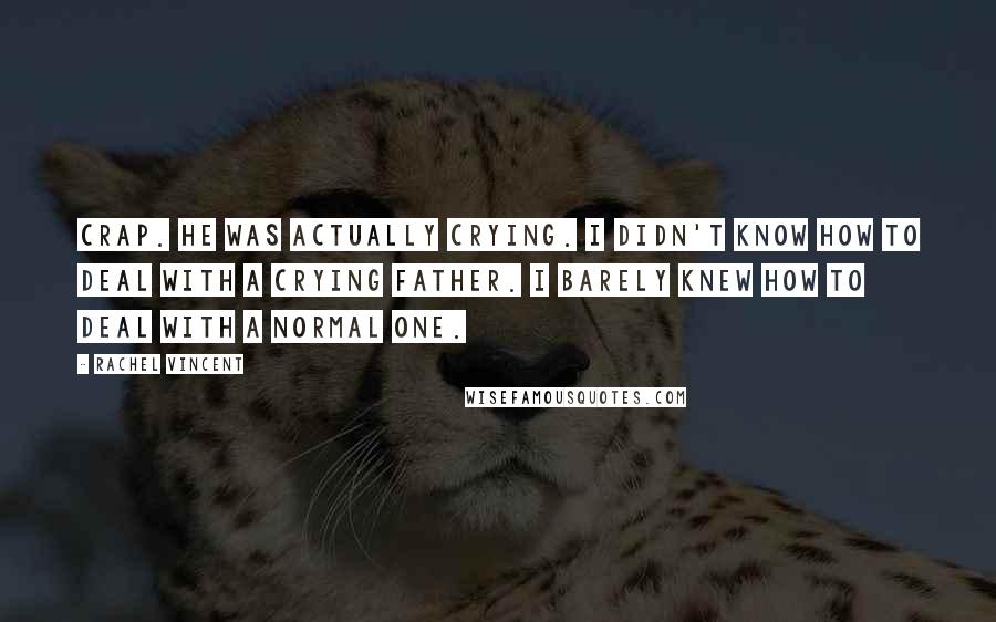 Rachel Vincent Quotes: Crap. He was actually crying. I didn't know how to deal with a crying father. I barely knew how to deal with a normal one.