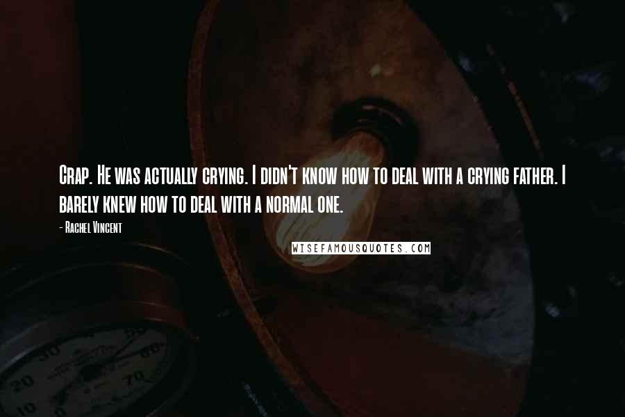 Rachel Vincent Quotes: Crap. He was actually crying. I didn't know how to deal with a crying father. I barely knew how to deal with a normal one.