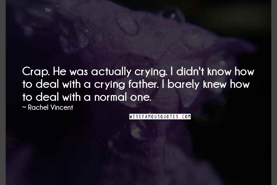 Rachel Vincent Quotes: Crap. He was actually crying. I didn't know how to deal with a crying father. I barely knew how to deal with a normal one.