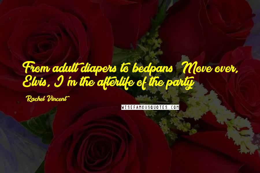Rachel Vincent Quotes: From adult diapers to bedpans? Move over, Elvis, I'm the afterlife of the party!