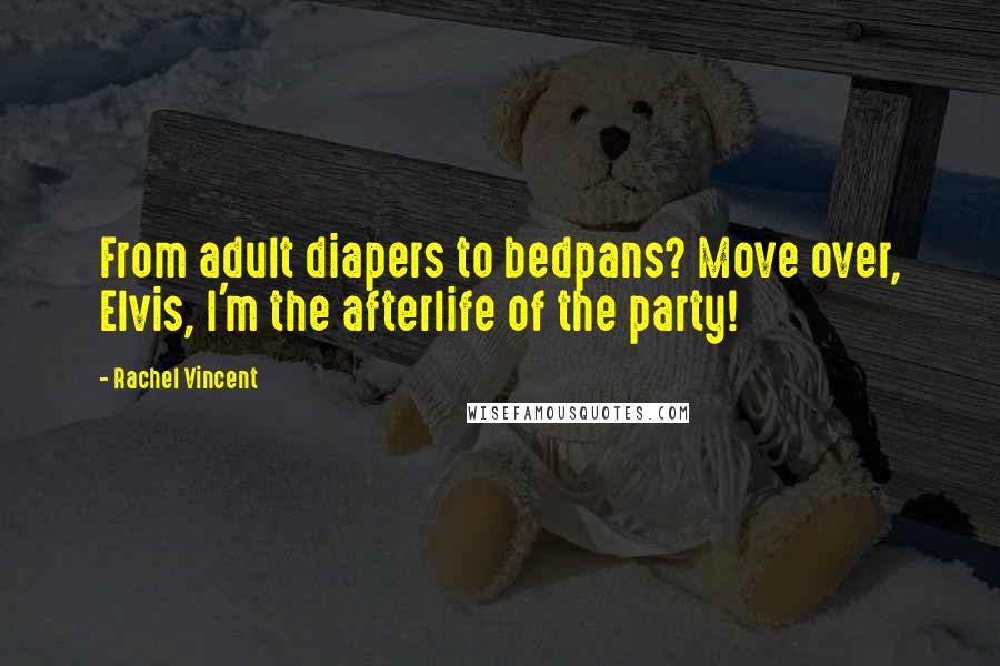 Rachel Vincent Quotes: From adult diapers to bedpans? Move over, Elvis, I'm the afterlife of the party!