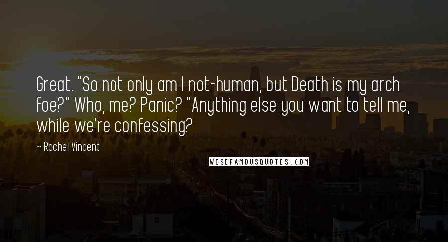 Rachel Vincent Quotes: Great. "So not only am I not-human, but Death is my arch foe?" Who, me? Panic? "Anything else you want to tell me, while we're confessing?