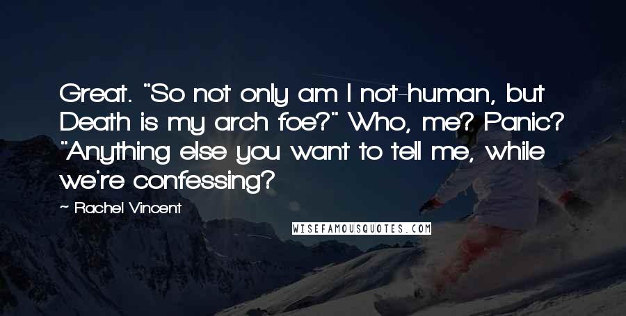 Rachel Vincent Quotes: Great. "So not only am I not-human, but Death is my arch foe?" Who, me? Panic? "Anything else you want to tell me, while we're confessing?