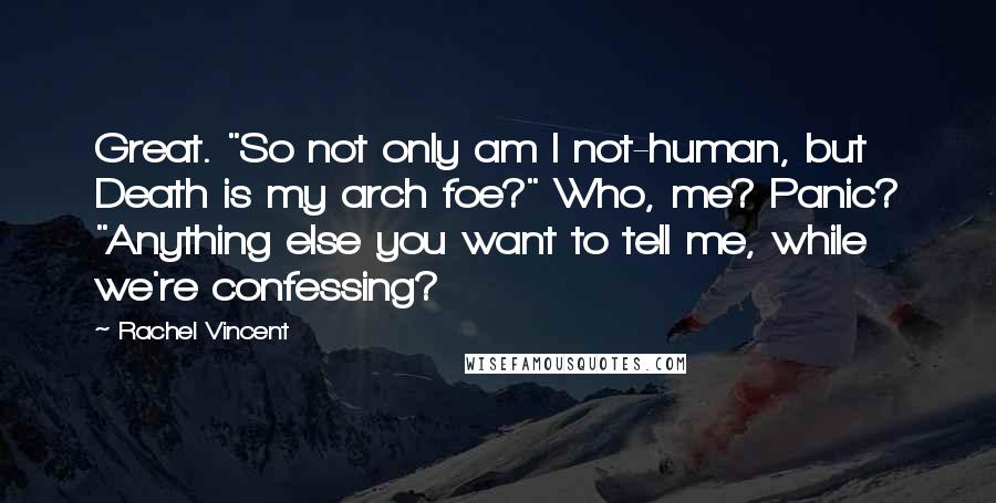 Rachel Vincent Quotes: Great. "So not only am I not-human, but Death is my arch foe?" Who, me? Panic? "Anything else you want to tell me, while we're confessing?