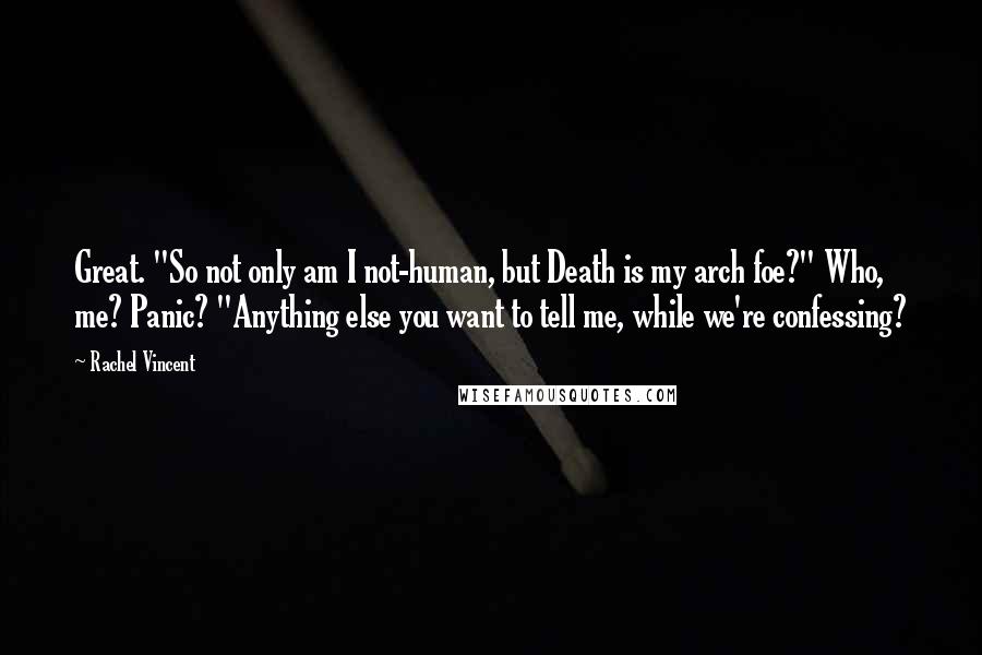 Rachel Vincent Quotes: Great. "So not only am I not-human, but Death is my arch foe?" Who, me? Panic? "Anything else you want to tell me, while we're confessing?