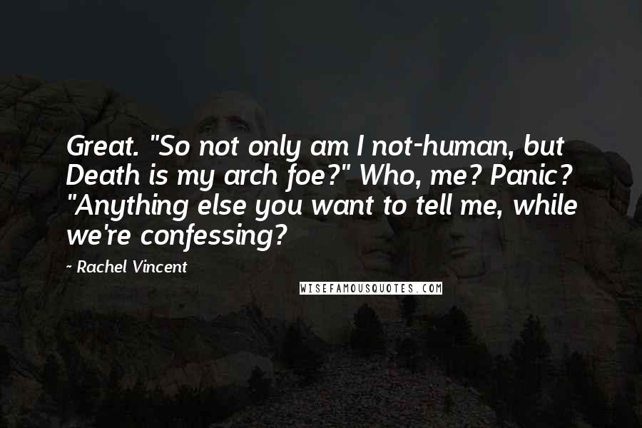 Rachel Vincent Quotes: Great. "So not only am I not-human, but Death is my arch foe?" Who, me? Panic? "Anything else you want to tell me, while we're confessing?