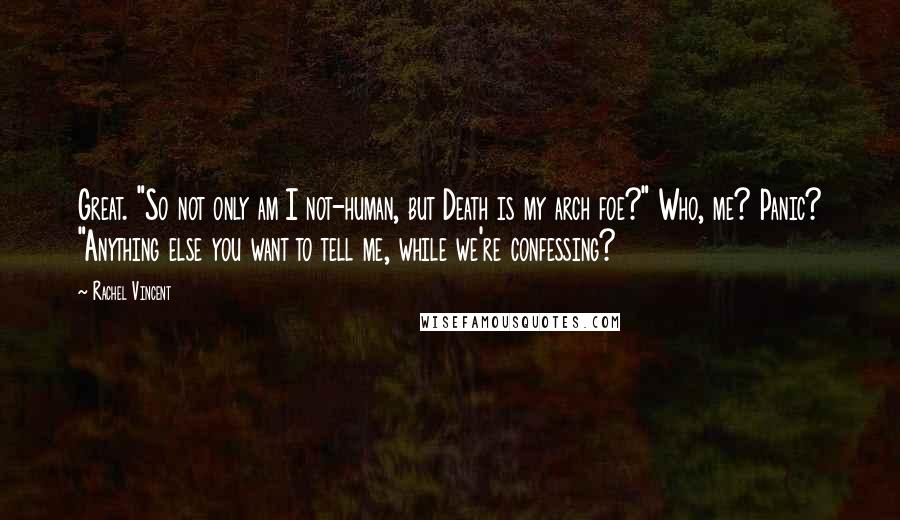 Rachel Vincent Quotes: Great. "So not only am I not-human, but Death is my arch foe?" Who, me? Panic? "Anything else you want to tell me, while we're confessing?