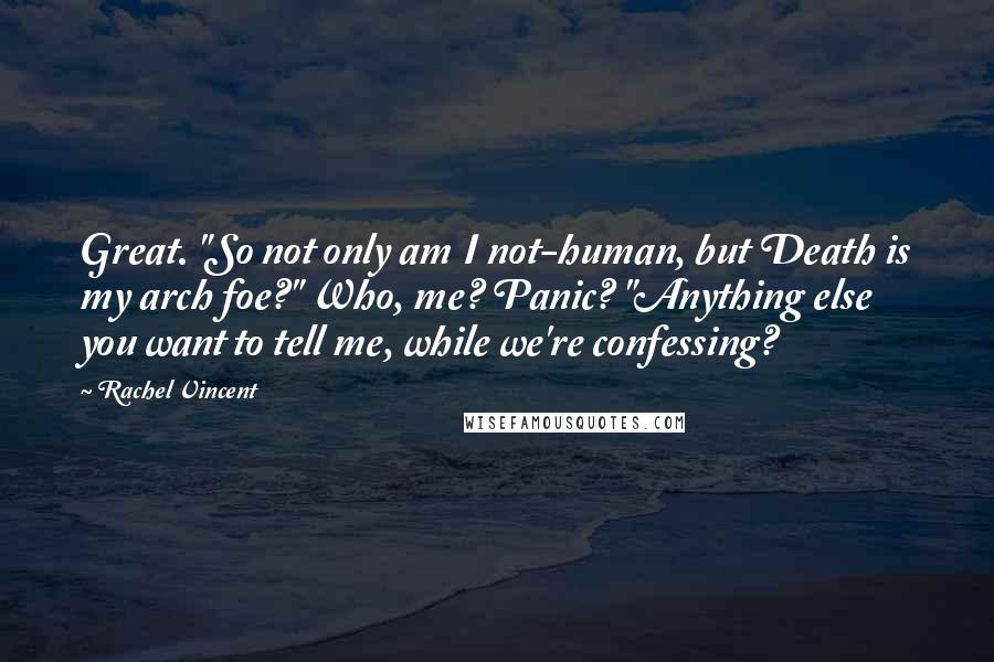 Rachel Vincent Quotes: Great. "So not only am I not-human, but Death is my arch foe?" Who, me? Panic? "Anything else you want to tell me, while we're confessing?