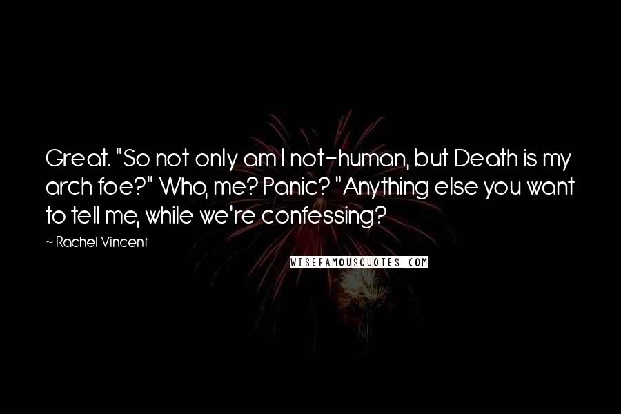 Rachel Vincent Quotes: Great. "So not only am I not-human, but Death is my arch foe?" Who, me? Panic? "Anything else you want to tell me, while we're confessing?