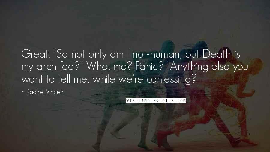 Rachel Vincent Quotes: Great. "So not only am I not-human, but Death is my arch foe?" Who, me? Panic? "Anything else you want to tell me, while we're confessing?