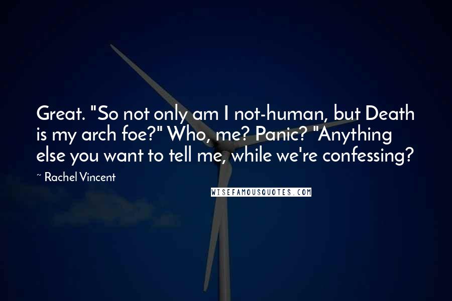 Rachel Vincent Quotes: Great. "So not only am I not-human, but Death is my arch foe?" Who, me? Panic? "Anything else you want to tell me, while we're confessing?