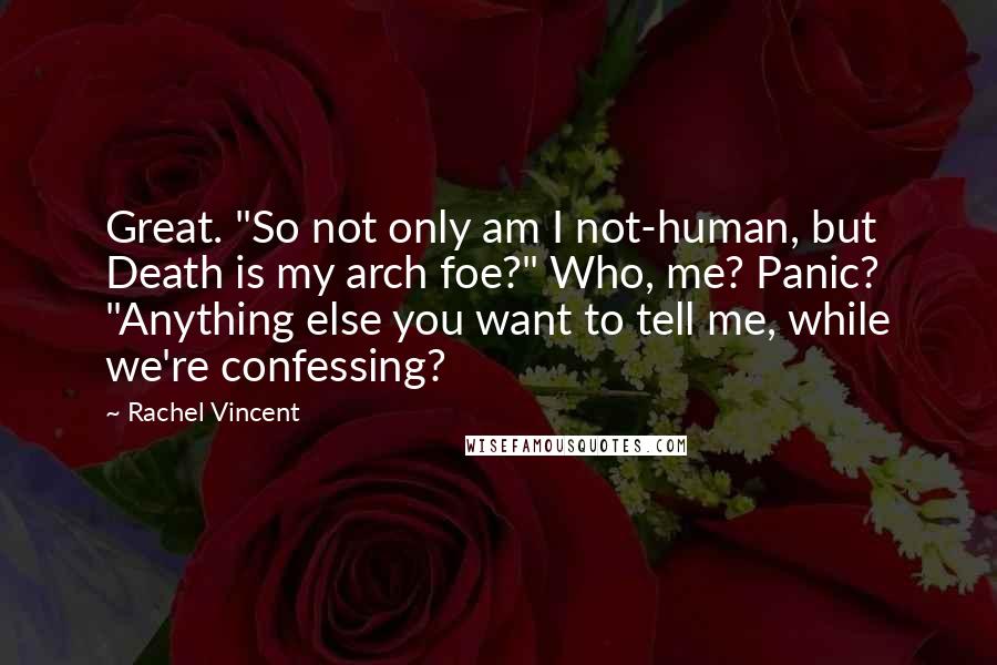 Rachel Vincent Quotes: Great. "So not only am I not-human, but Death is my arch foe?" Who, me? Panic? "Anything else you want to tell me, while we're confessing?