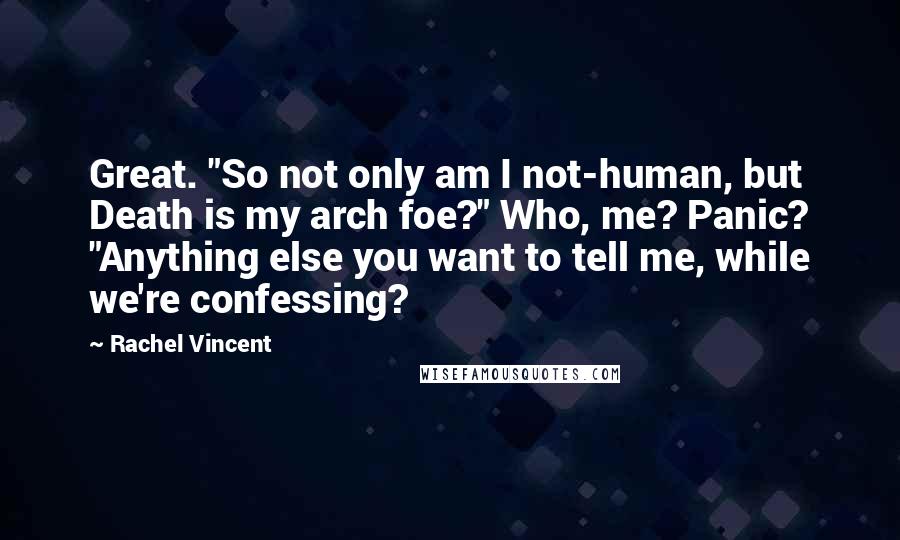 Rachel Vincent Quotes: Great. "So not only am I not-human, but Death is my arch foe?" Who, me? Panic? "Anything else you want to tell me, while we're confessing?