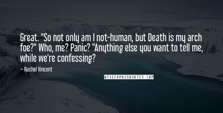 Rachel Vincent Quotes: Great. "So not only am I not-human, but Death is my arch foe?" Who, me? Panic? "Anything else you want to tell me, while we're confessing?