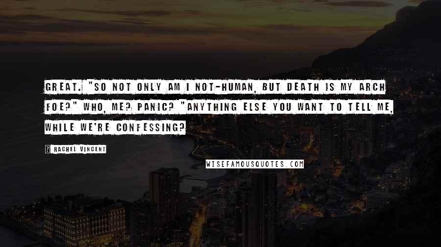 Rachel Vincent Quotes: Great. "So not only am I not-human, but Death is my arch foe?" Who, me? Panic? "Anything else you want to tell me, while we're confessing?