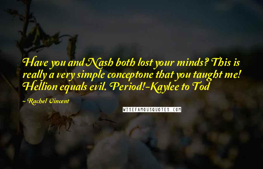 Rachel Vincent Quotes: Have you and Nash both lost your minds? This is really a very simple conceptone that you taught me! Hellion equals evil. Period!-Kaylee to Tod