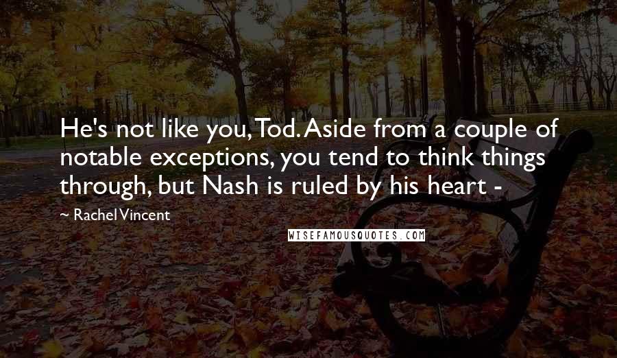 Rachel Vincent Quotes: He's not like you, Tod. Aside from a couple of notable exceptions, you tend to think things through, but Nash is ruled by his heart - 