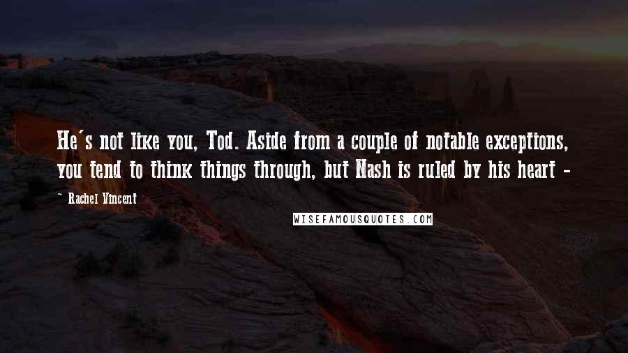 Rachel Vincent Quotes: He's not like you, Tod. Aside from a couple of notable exceptions, you tend to think things through, but Nash is ruled by his heart - 