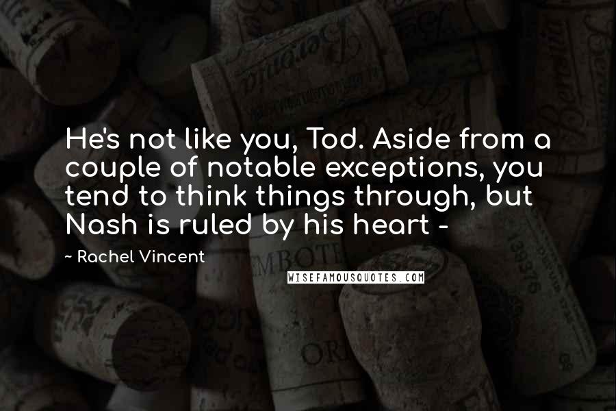 Rachel Vincent Quotes: He's not like you, Tod. Aside from a couple of notable exceptions, you tend to think things through, but Nash is ruled by his heart - 