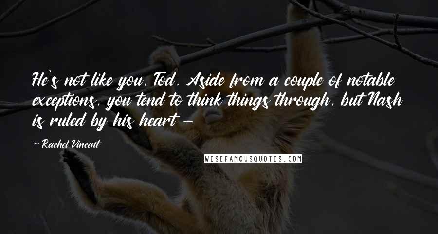 Rachel Vincent Quotes: He's not like you, Tod. Aside from a couple of notable exceptions, you tend to think things through, but Nash is ruled by his heart - 