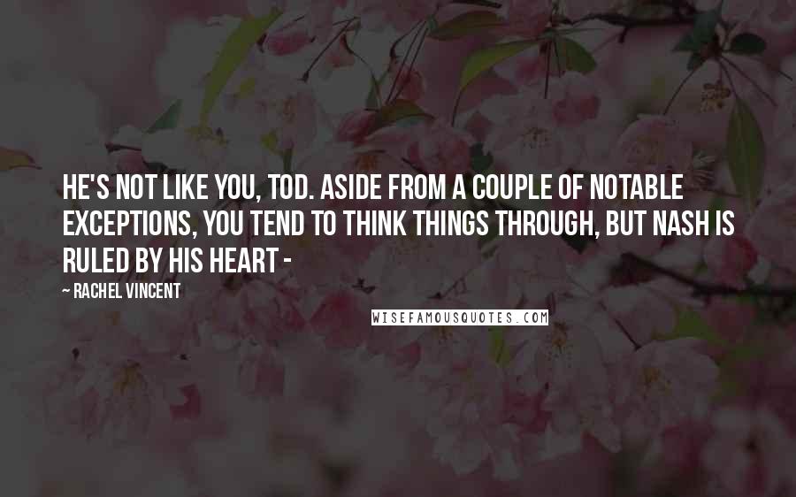 Rachel Vincent Quotes: He's not like you, Tod. Aside from a couple of notable exceptions, you tend to think things through, but Nash is ruled by his heart - 