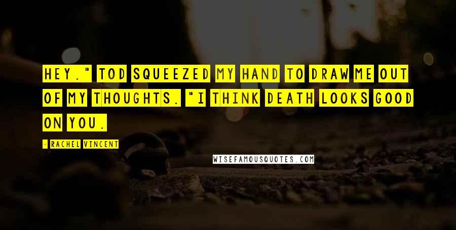 Rachel Vincent Quotes: Hey." Tod squeezed my hand to draw me out of my thoughts. "I think death looks good on you.