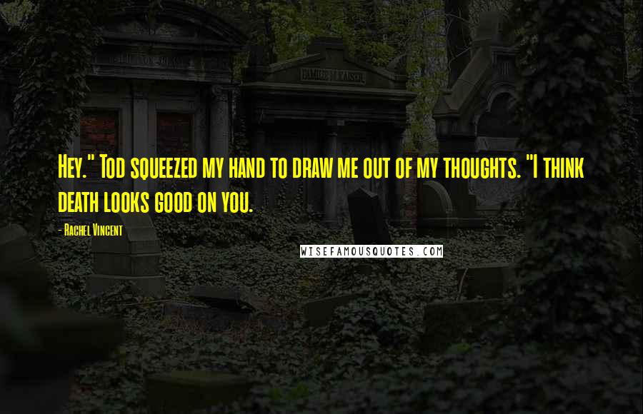 Rachel Vincent Quotes: Hey." Tod squeezed my hand to draw me out of my thoughts. "I think death looks good on you.