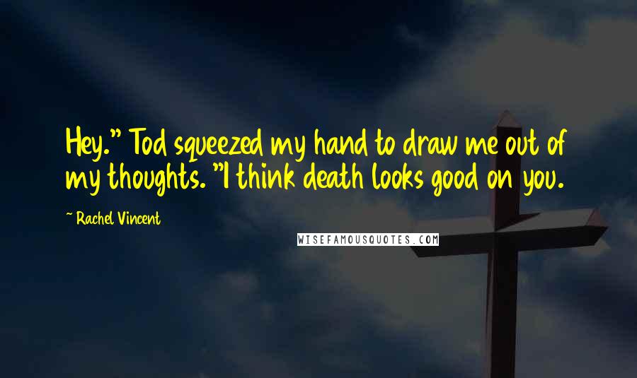 Rachel Vincent Quotes: Hey." Tod squeezed my hand to draw me out of my thoughts. "I think death looks good on you.