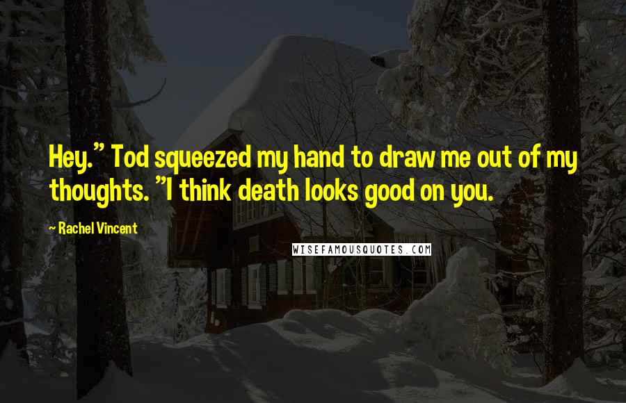 Rachel Vincent Quotes: Hey." Tod squeezed my hand to draw me out of my thoughts. "I think death looks good on you.