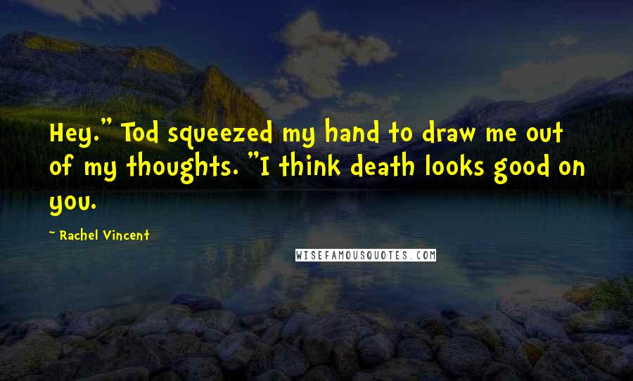 Rachel Vincent Quotes: Hey." Tod squeezed my hand to draw me out of my thoughts. "I think death looks good on you.