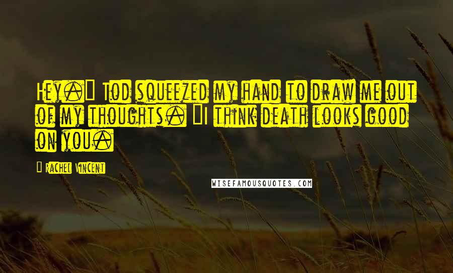 Rachel Vincent Quotes: Hey." Tod squeezed my hand to draw me out of my thoughts. "I think death looks good on you.