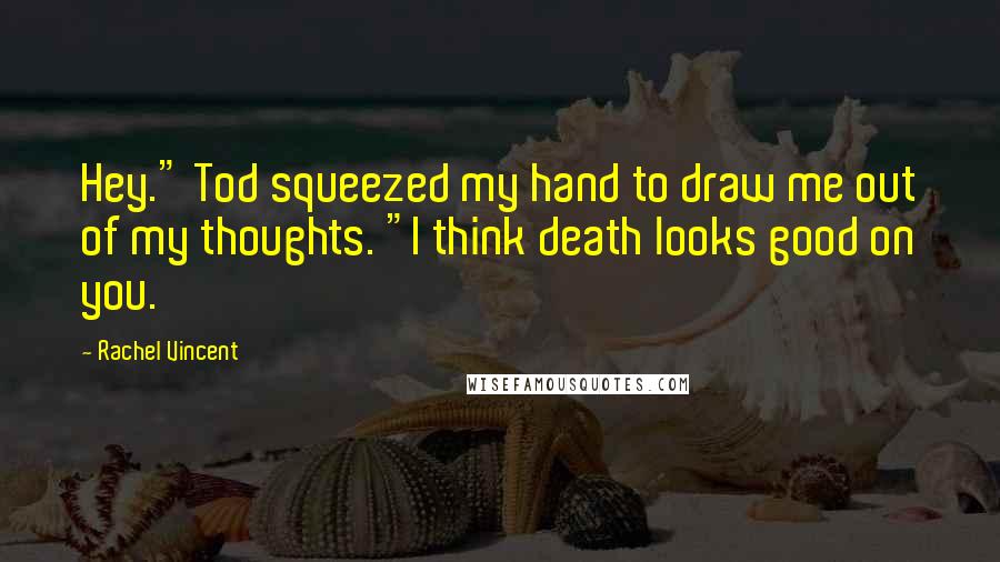 Rachel Vincent Quotes: Hey." Tod squeezed my hand to draw me out of my thoughts. "I think death looks good on you.