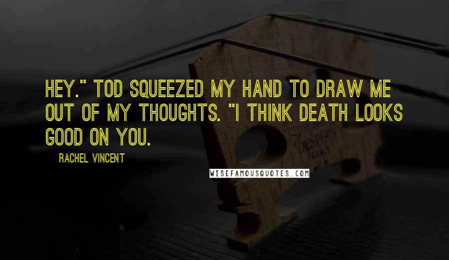 Rachel Vincent Quotes: Hey." Tod squeezed my hand to draw me out of my thoughts. "I think death looks good on you.