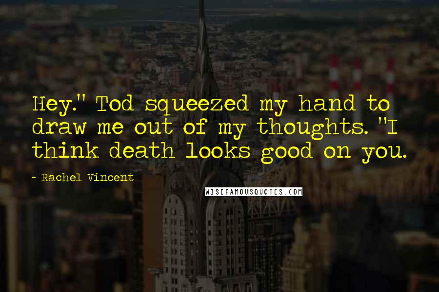 Rachel Vincent Quotes: Hey." Tod squeezed my hand to draw me out of my thoughts. "I think death looks good on you.