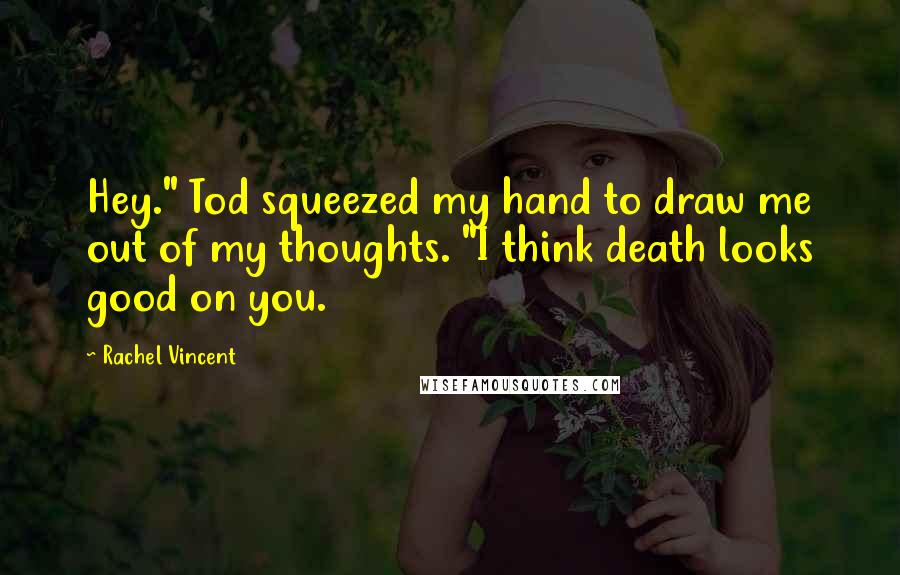 Rachel Vincent Quotes: Hey." Tod squeezed my hand to draw me out of my thoughts. "I think death looks good on you.